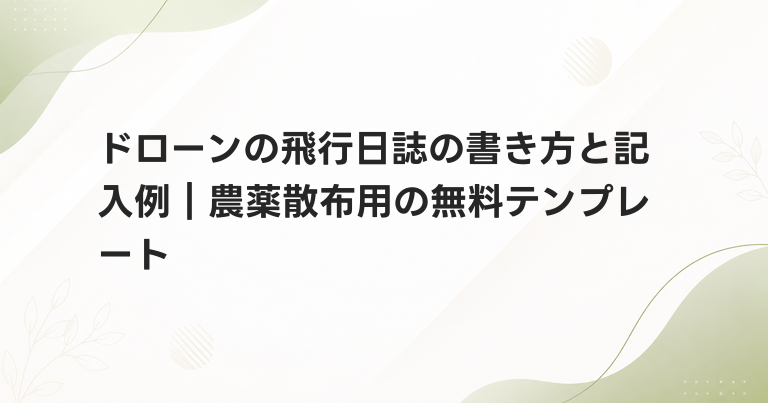 ドローンの飛行日誌の書き方と記入例｜農薬散布用の無料テンプレート