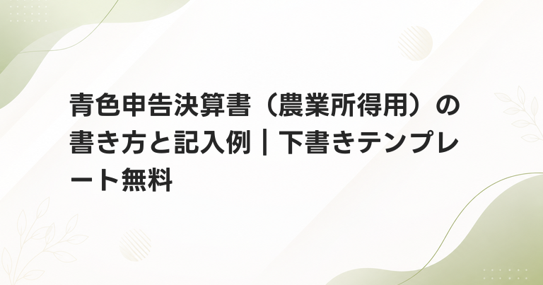 青色申告決算書（農業所得用）の書き方と記入例｜下書きテンプレート無料