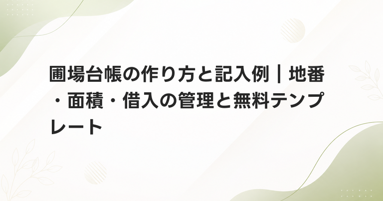 圃場台帳の作り方と記入例｜地番・面積・借入の管理と無料テンプレート