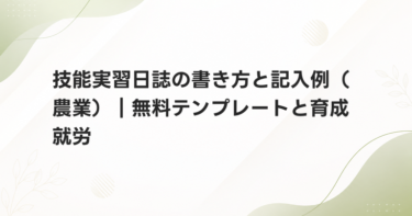 技能実習日誌の書き方と記入例（農業）｜無料テンプレートと育成就労